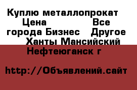 Куплю металлопрокат › Цена ­ 800 000 - Все города Бизнес » Другое   . Ханты-Мансийский,Нефтеюганск г.